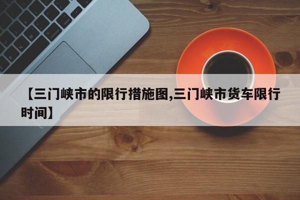【三门峡市的限行措施图,三门峡市货车限行时间】
