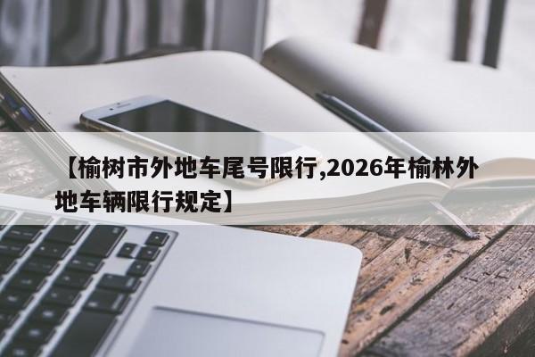 【榆树市外地车尾号限行,2026年榆林外地车辆限行规定】