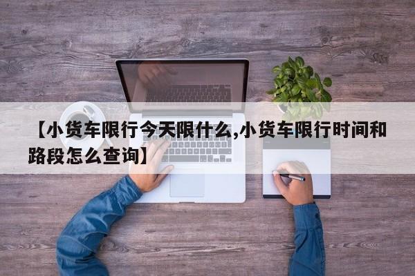 【小货车限行今天限什么,小货车限行时间和路段怎么查询】