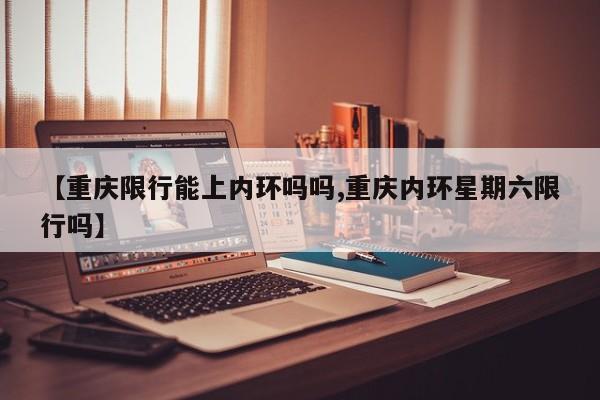 【重庆限行能上内环吗吗,重庆内环星期六限行吗】