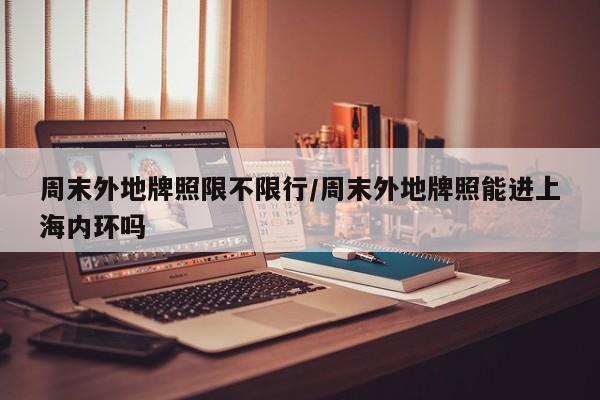 周末外地牌照限不限行/周末外地牌照能进上海内环吗
