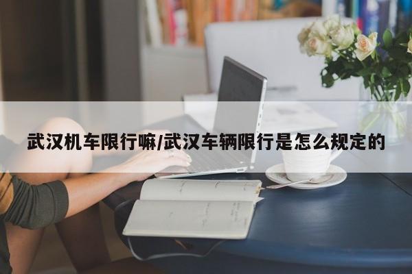 武汉机车限行嘛/武汉车辆限行是怎么规定的