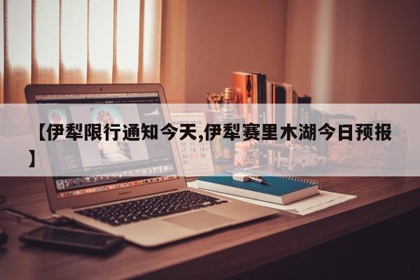 【伊犁限行通知今天,伊犁赛里木湖今日预报】
