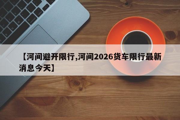 【河间避开限行,河间2026货车限行最新消息今天】