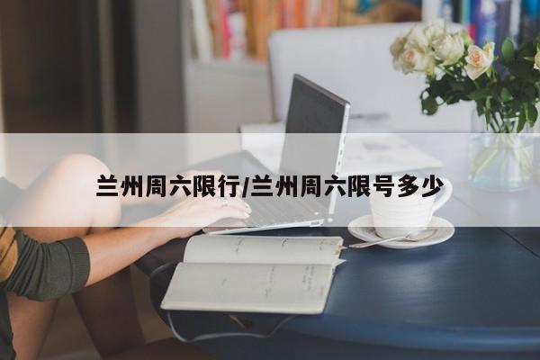 兰州周六限行/兰州周六限号多少
