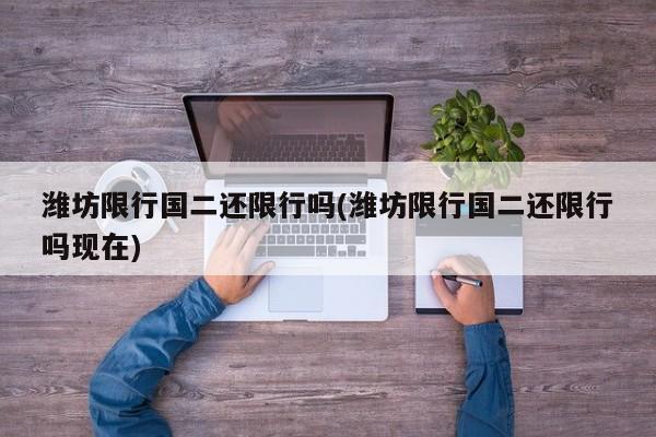 潍坊限行国二还限行吗(潍坊限行国二还限行吗现在)