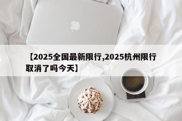 【2025全国最新限行,2025杭州限行取消了吗今天】