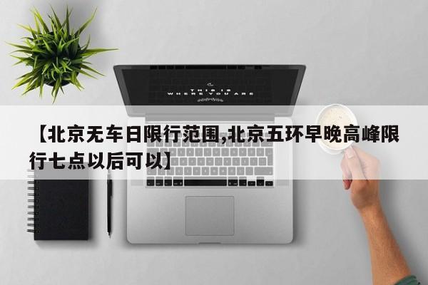 【北京无车日限行范围,北京五环早晚高峰限行七点以后可以】