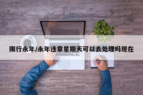 限行永年/永年违章星期天可以去处理吗现在