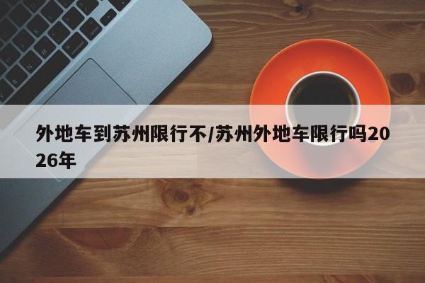 外地车到苏州限行不/苏州外地车限行吗2026年