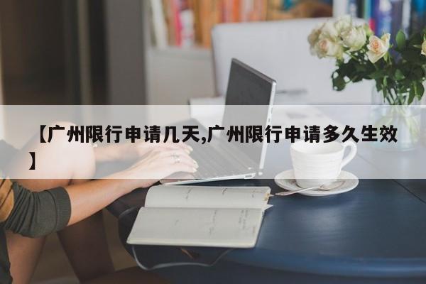 【广州限行申请几天,广州限行申请多久生效】