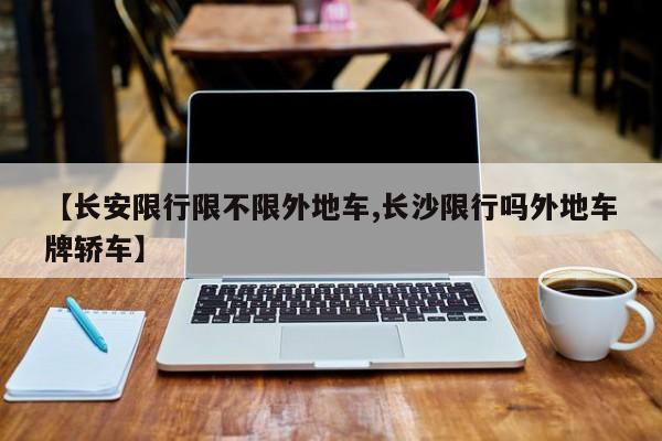【长安限行限不限外地车,长沙限行吗外地车牌轿车】