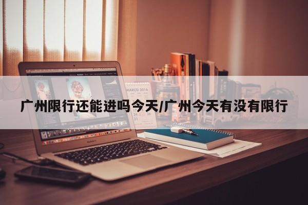 广州限行还能进吗今天/广州今天有没有限行