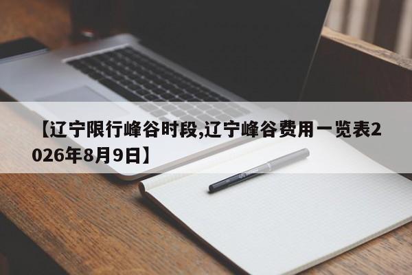 【辽宁限行峰谷时段,辽宁峰谷费用一览表2026年8月9日】
