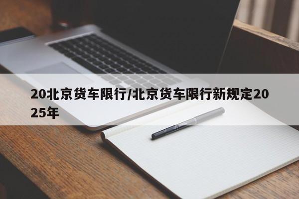 20北京货车限行/北京货车限行新规定2025年