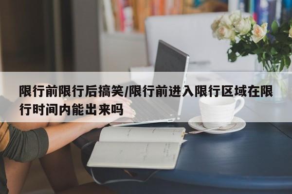 限行前限行后搞笑/限行前进入限行区域在限行时间内能出来吗