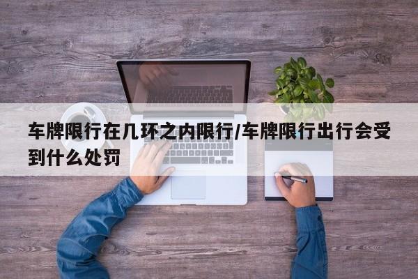 车牌限行在几环之内限行/车牌限行出行会受到什么处罚