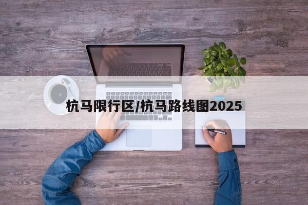 杭马限行区/杭马路线图2025