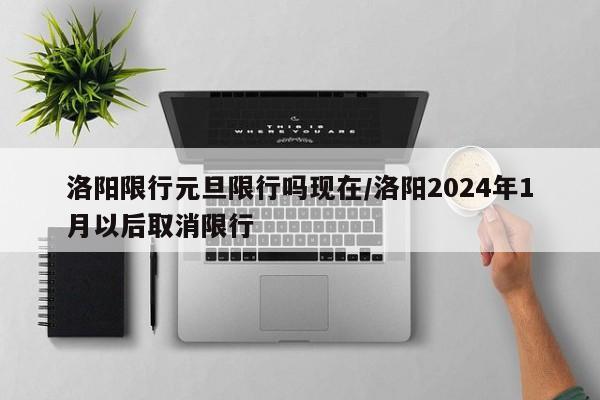 洛阳限行元旦限行吗现在/洛阳2024年1月以后取消限行