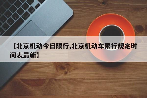 【北京机动今日限行,北京机动车限行规定时间表最新】