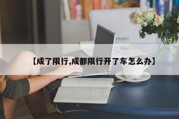 【成了限行,成都限行开了车怎么办】