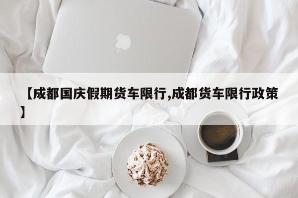 【成都国庆假期货车限行,成都货车限行政策】