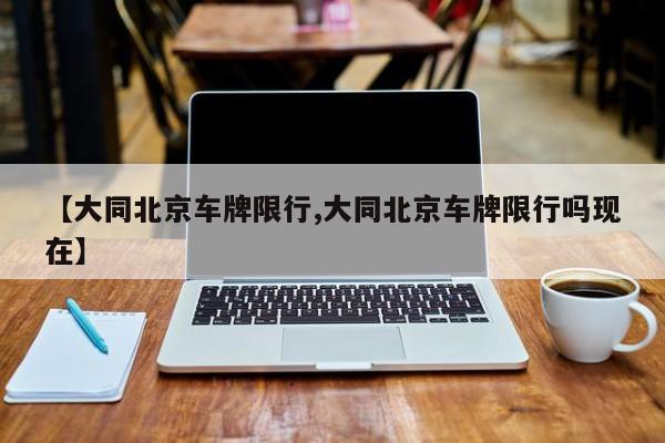 【大同北京车牌限行,大同北京车牌限行吗现在】
