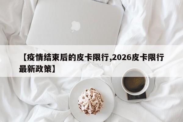 【疫情结束后的皮卡限行,2026皮卡限行最新政策】