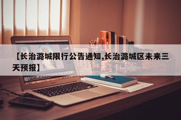 【长治潞城限行公告通知,长治潞城区未来三天预报】