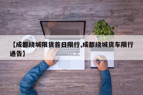 【成都绕城限货首日限行,成都绕城货车限行通告】