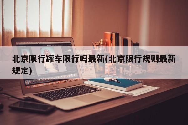 北京限行罐车限行吗最新(北京限行规则最新规定)