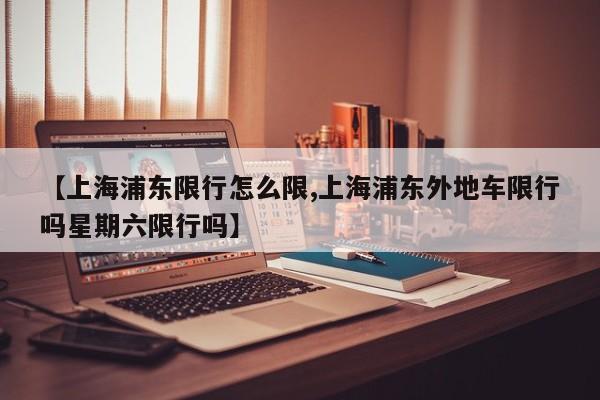 【上海浦东限行怎么限,上海浦东外地车限行吗星期六限行吗】