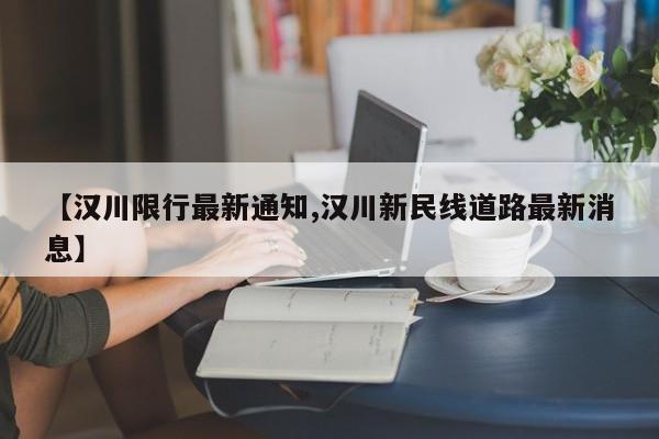 【汉川限行最新通知,汉川新民线道路最新消息】