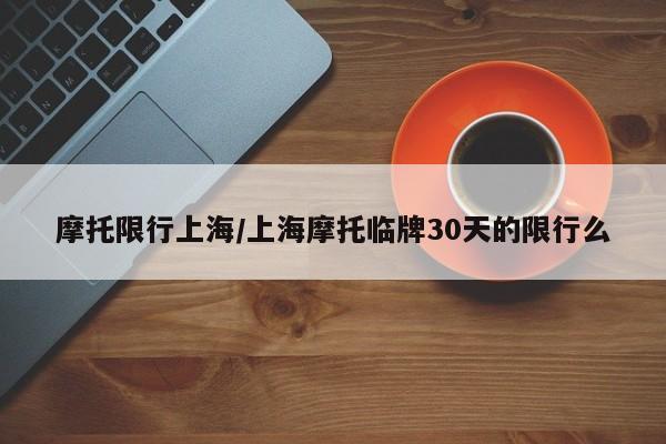 摩托限行上海/上海摩托临牌30天的限行么