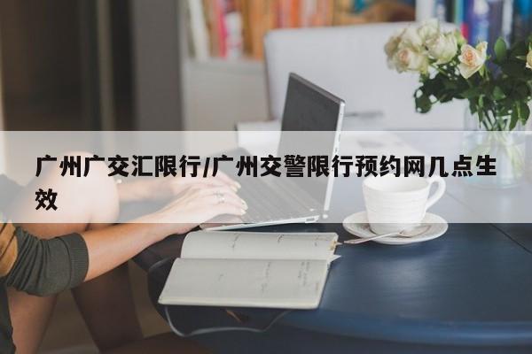 广州广交汇限行/广州交警限行预约网几点生效