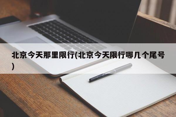 北京今天那里限行(北京今天限行哪几个尾号)