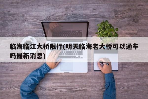 临海临江大桥限行(明天临海老大桥可以通车吗最新消息)