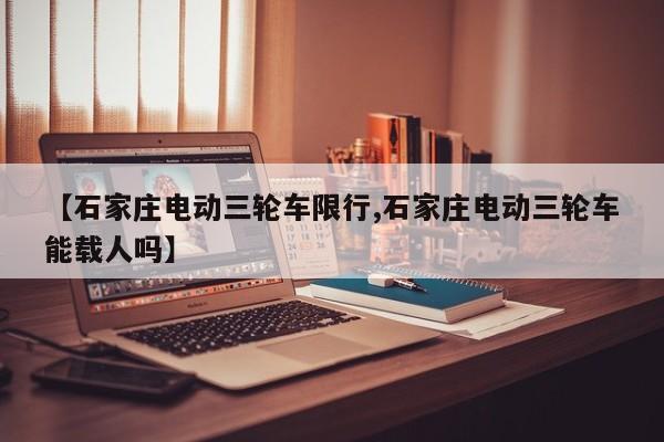 【石家庄电动三轮车限行,石家庄电动三轮车能载人吗】