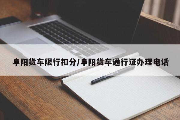 阜阳货车限行扣分/阜阳货车通行证办理电话