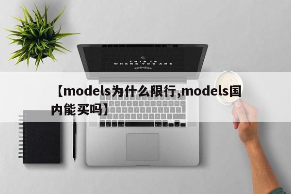 【models为什么限行,models国内能买吗】